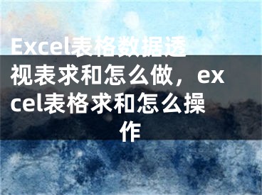 Excel表格数据透视表求和怎么做，excel表格求和怎么操作