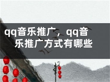 qq音乐推广，qq音乐推广方式有哪些