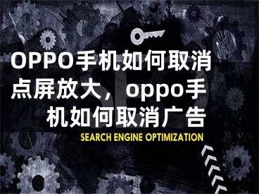 OPPO手机如何取消点屏放大，oppo手机如何取消广告