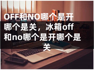 OFF和NO哪个是开哪个是关，冰箱off和no哪个是开哪个是关