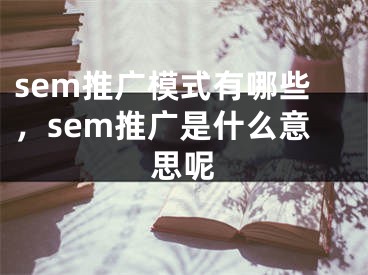 sem推广模式有哪些，sem推广是什么意思呢