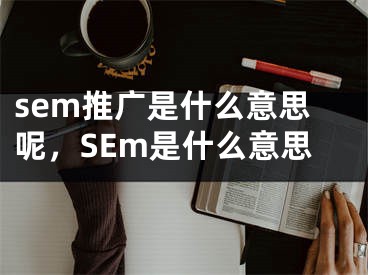 sem推广是什么意思呢，SEm是什么意思