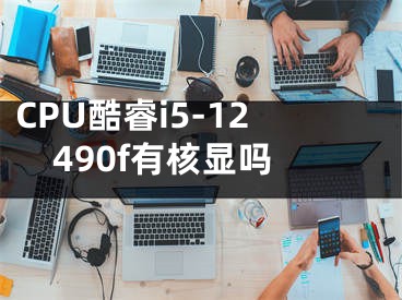 CPU酷睿i5-12490f有核显吗