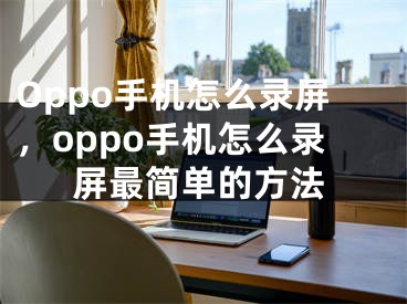 Oppo手机怎么录屏，oppo手机怎么录屏最简单的方法