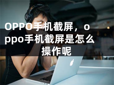 OPPO手机截屏，oppo手机截屏是怎么操作呢