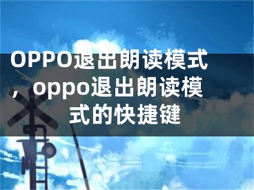 OPPO退出朗读模式，oppo退出朗读模式的快捷键