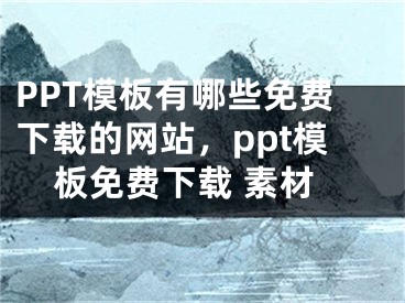 PPT模板有哪些免费下载的网站，ppt模板免费下载 素材