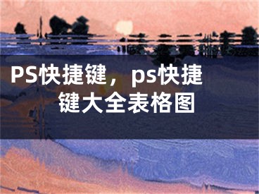 PS快捷键，ps快捷键大全表格图