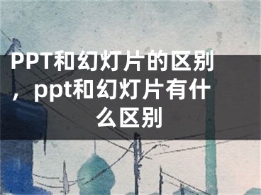 PPT和幻灯片的区别，ppt和幻灯片有什么区别