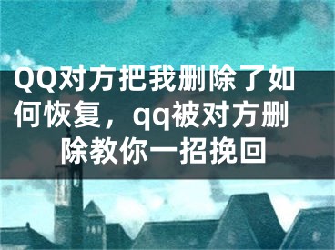 QQ对方把我删除了如何恢复，qq被对方删除教你一招挽回