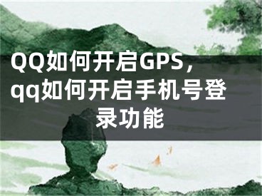 QQ如何开启GPS，qq如何开启手机号登录功能