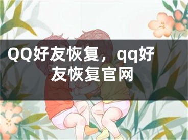 QQ好友恢复，qq好友恢复官网