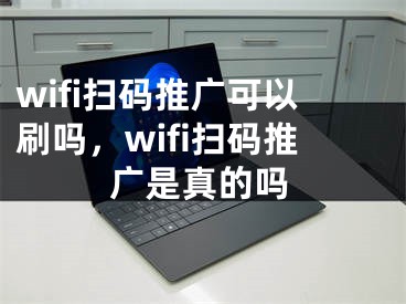 wifi扫码推广可以刷吗，wifi扫码推广是真的吗