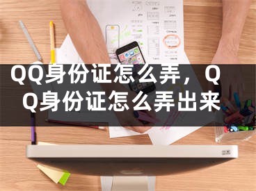 QQ身份证怎么弄，QQ身份证怎么弄出来