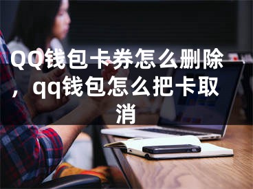 QQ钱包卡券怎么删除，qq钱包怎么把卡取消