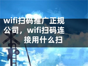 wifi扫码推广正规公司，wifi扫码连接用什么扫