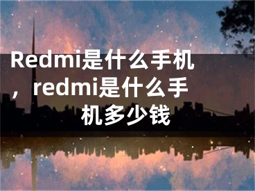 Redmi是什么手机，redmi是什么手机多少钱
