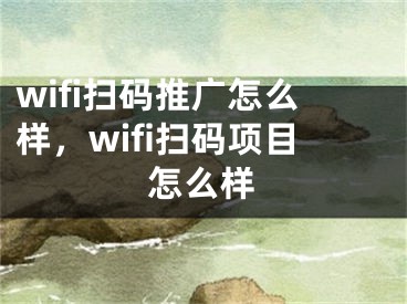 wifi扫码推广怎么样，wifi扫码项目怎么样