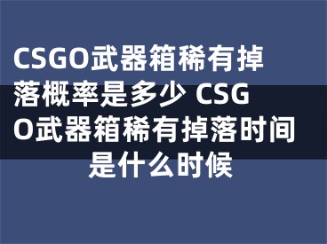 CSGO武器箱稀有掉落概率是多少 CSGO武器箱稀有掉落时间是什么时候