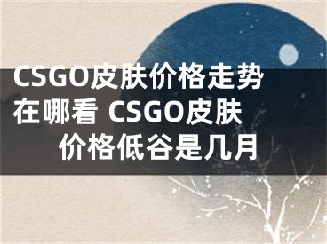 CSGO皮肤价格走势在哪看 CSGO皮肤价格低谷是几月