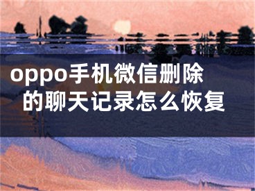 oppo手机微信删除的聊天记录怎么恢复