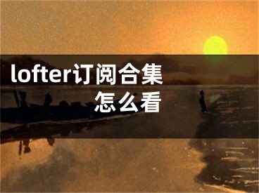 lofter订阅合集怎么看