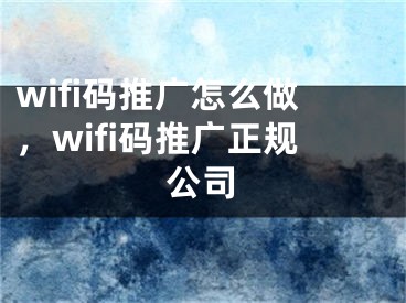 wifi码推广怎么做，wifi码推广正规公司