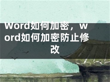 Word如何加密，word如何加密防止修改