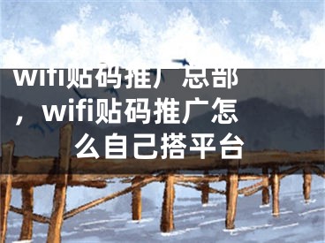 wifi贴码推广总部，wifi贴码推广怎么自己搭平台