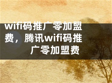 wifi码推广零加盟费，腾讯wifi码推广零加盟费