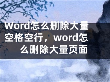 Word怎么删除大量空格空行，word怎么删除大量页面