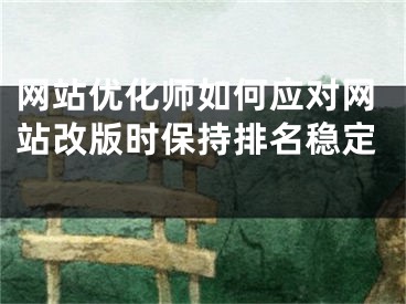 网站优化师如何应对网站改版时保持排名稳定 