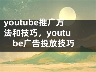 youtube推广方法和技巧，youtube广告投放技巧