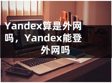 Yandex算是外网吗，Yandex能登外网吗