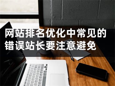 网站排名优化中常见的错误站长要注意避免  