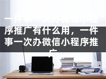 一件事一次办微信小程序推广有什么用，一件事一次办微信小程序推广