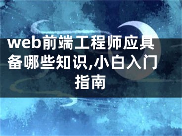 web前端工程师应具备哪些知识,小白入门指南 