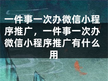 一件事一次办微信小程序推广，一件事一次办微信小程序推广有什么用