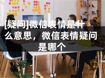 [疑问]微信表情是什么意思，微信表情疑问是哪个