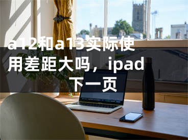 a12和a13实际使用差距大吗，ipad下一页