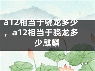 a12相当于骁龙多少，a12相当于骁龙多少麒麟