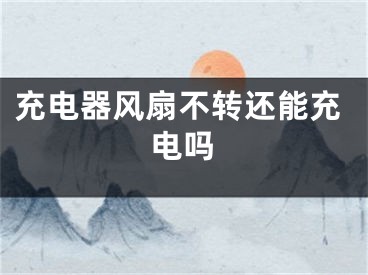 充电器风扇不转还能充电吗