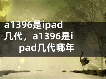 a1396是ipad几代，a1396是ipad几代哪年