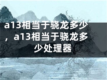 a13相当于骁龙多少，a13相当于骁龙多少处理器