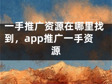 一手推广资源在哪里找到，app推广一手资源