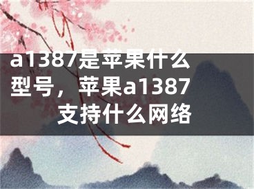 a1387是苹果什么型号，苹果a1387支持什么网络