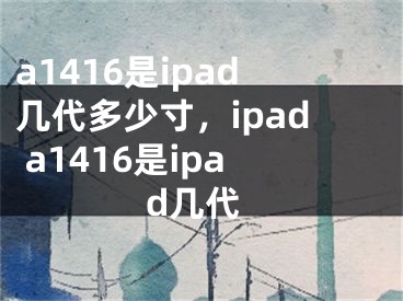 a1416是ipad几代多少寸，ipad a1416是ipad几代