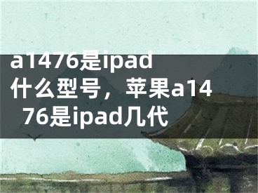 a1476是ipad什么型号，苹果a1476是ipad几代