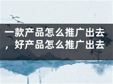 一款产品怎么推广出去，好产品怎么推广出去