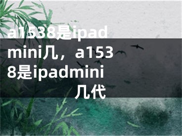 a1538是ipadmini几，a1538是ipadmini几代
